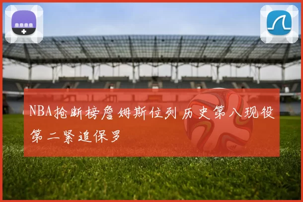 NBA抢断榜詹姆斯位列历史第八现役第二紧追保罗