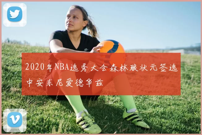 2020年NBA选秀大会森林狼状元签选中安东尼爱德华兹