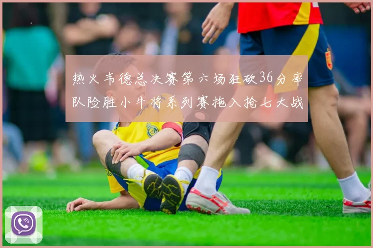 热火韦德总决赛第六场狂砍36分率队险胜小牛将系列赛拖入抢七大战