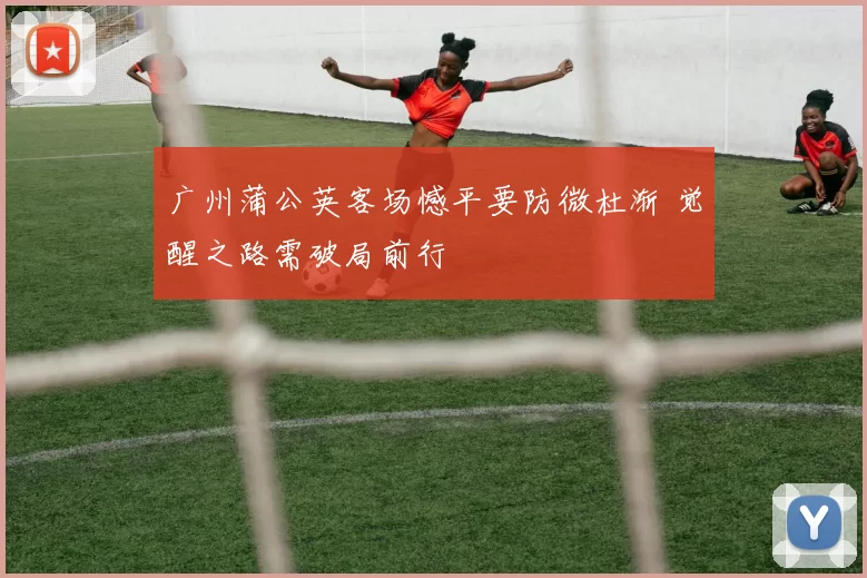 广州蒲公英客场憾平要防微杜渐 觉醒之路需破局前行