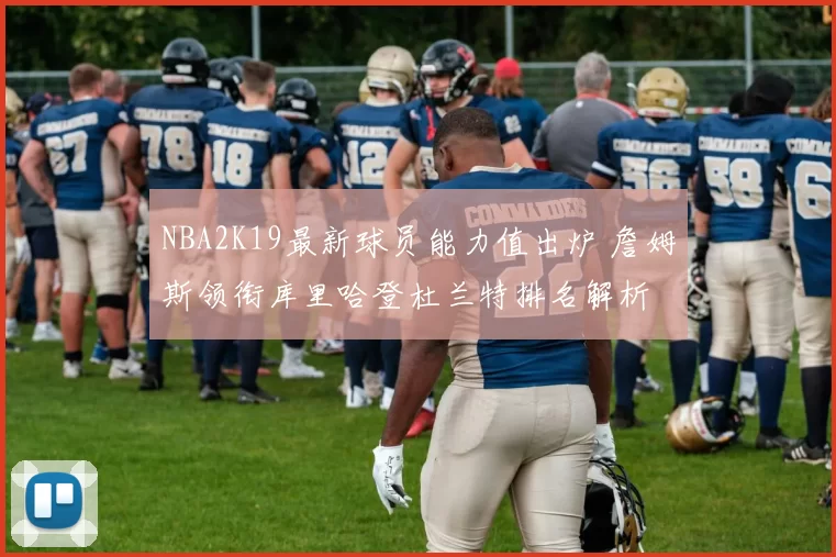NBA2K19最新球员能力值出炉 詹姆斯领衔库里哈登杜兰特排名解析