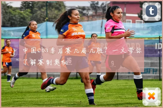 中国cba季后赛几局几胜？一文带你了解赛制奥秘