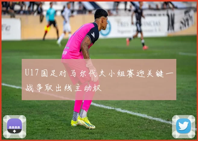U17国足对马尔代夫小组赛迎关键一战争取出线主动权