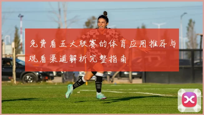 免费看五大联赛的体育应用推荐与观看渠道解析完整指南