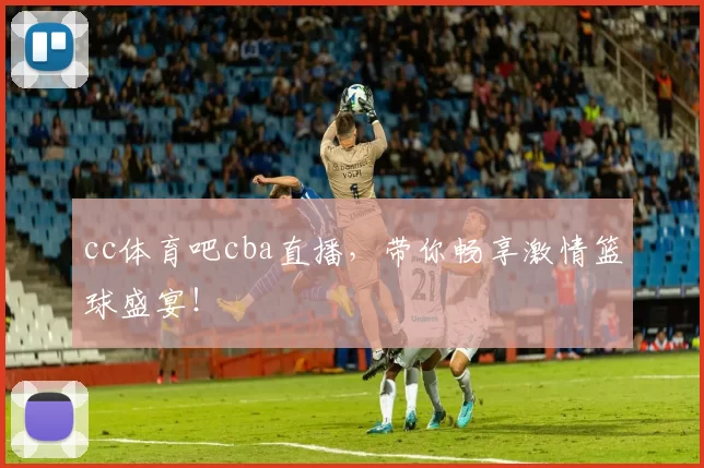 cc体育吧cba直播，带你畅享激情篮球盛宴！