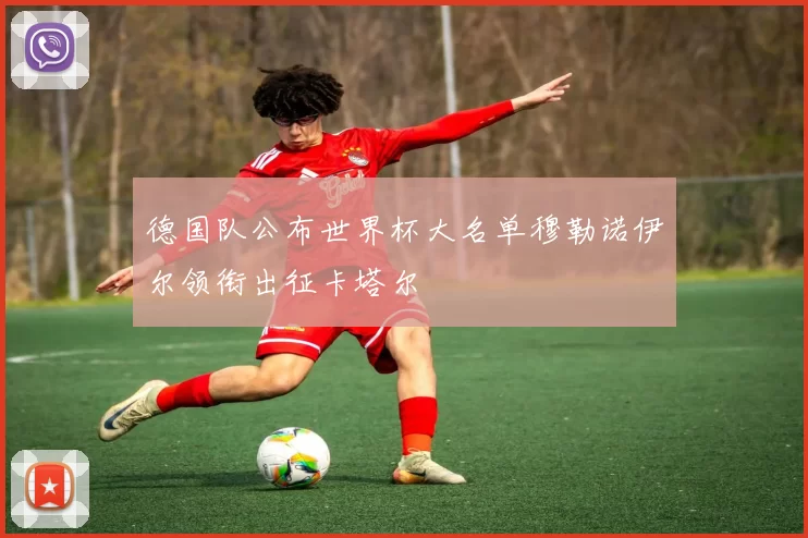 德国队公布世界杯大名单穆勒诺伊尔领衔出征卡塔尔