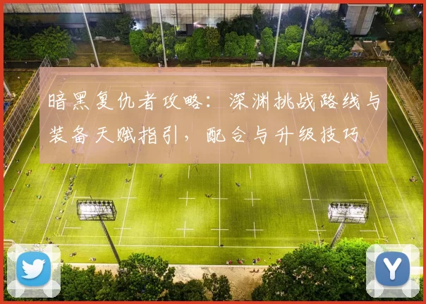 暗黑复仇者攻略：深渊挑战路线与装备天赋指引，配合与升级技巧