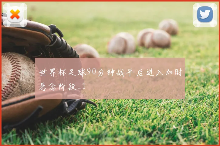 世界杯足球90分钟战平后进入加时悬念阶段_1