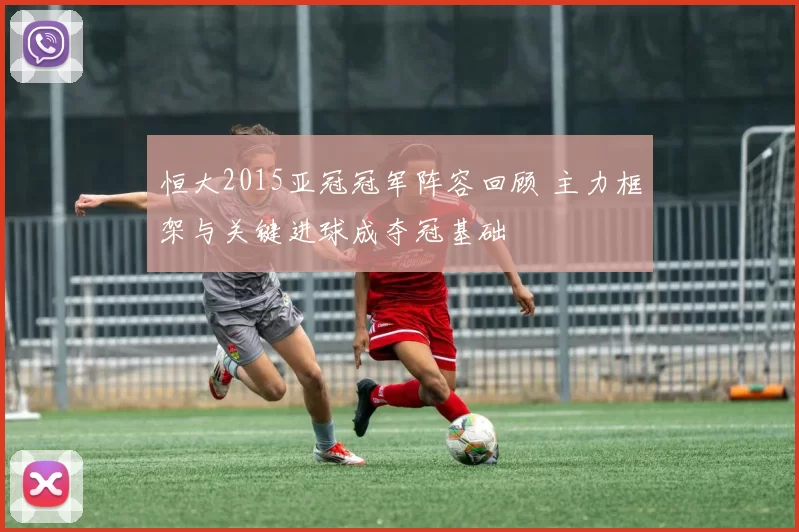 恒大2015亚冠冠军阵容回顾 主力框架与关键进球成夺冠基础