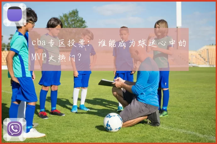 cba专区投票：谁能成为球迷心中的MVP大热门？