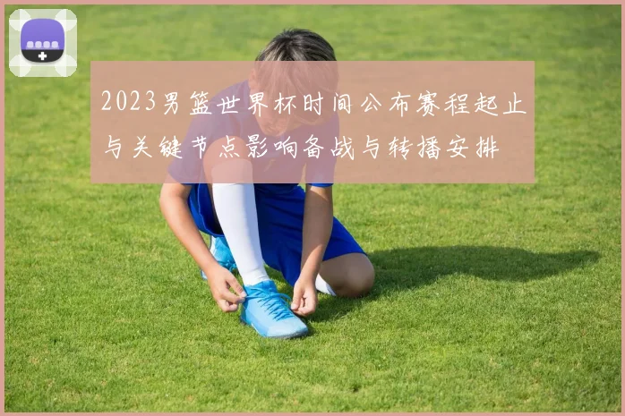 2023男篮世界杯时间公布赛程起止与关键节点影响备战与转播安排
