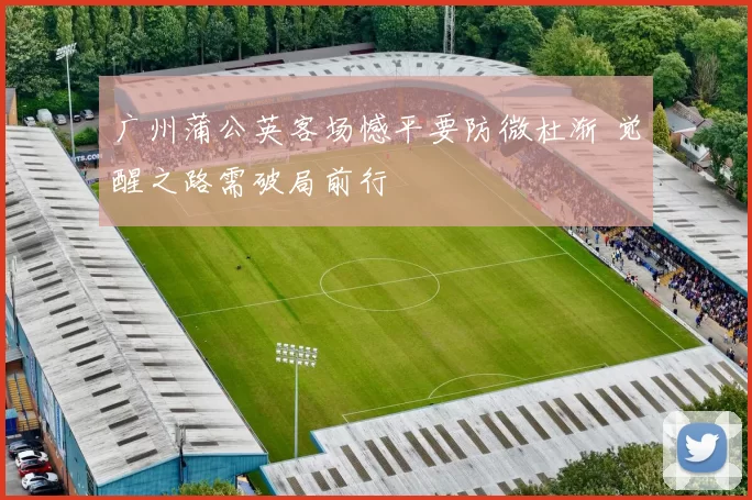 广州蒲公英客场憾平要防微杜渐 觉醒之路需破局前行