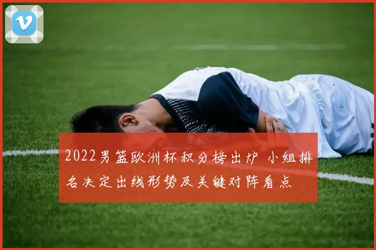 2022男篮欧洲杯积分榜出炉 小组排名决定出线形势及关键对阵看点