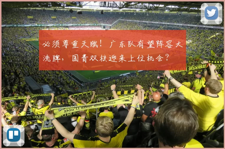 必须尊重天赋！广东队有望阵容大洗牌，国青双核迎来上位机会？