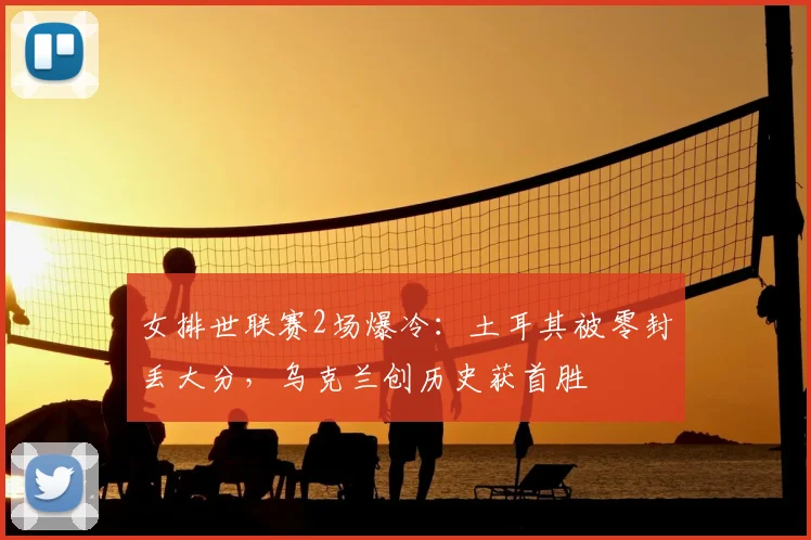 女排世联赛2场爆冷:土耳其被零封丢大分,乌克兰创历史获首胜
