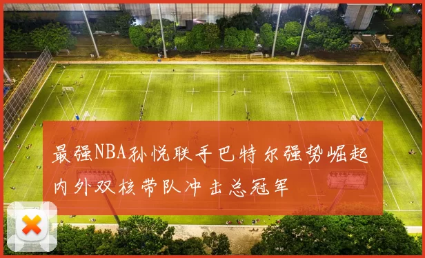 最强NBA孙悦联手巴特尔强势崛起 内外双核带队冲击总冠军