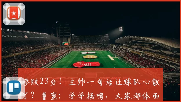 惨败23分！主帅一句话让球队心散了？鲁蜜：学学杨鸣，大家都体面