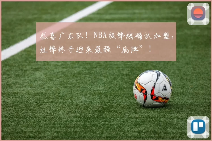 恭喜广东队！NBA级锋线确认加盟，杜锋终于迎来最强“底牌”！