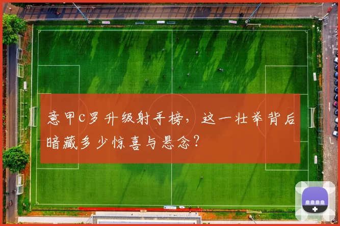 意甲c罗升级射手榜，这一壮举背后暗藏多少惊喜与悬念？