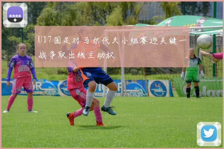 U17国足对马尔代夫小组赛迎关键一战争取出线主动权