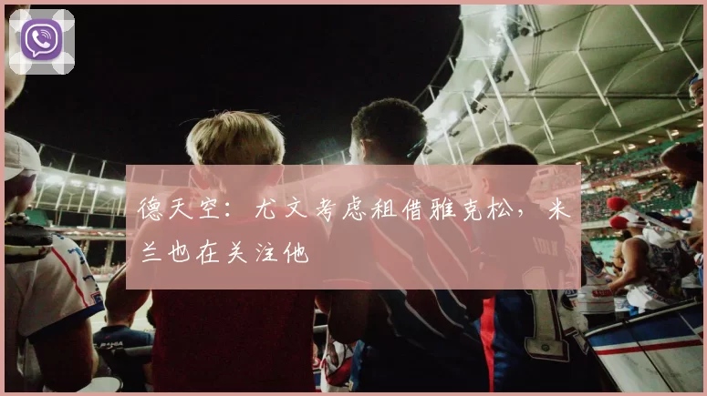 德天空：尤文考虑租借雅克松，米兰也在关注他
