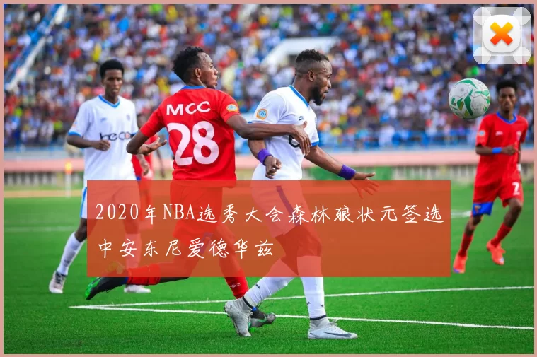 2020年NBA选秀大会森林狼状元签选中安东尼爱德华兹