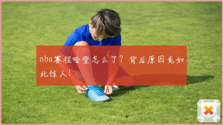 nba赛程哈登怎么了？背后原因竟如此惊人！