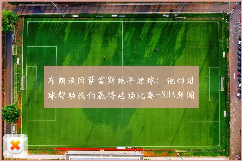布朗谈冈萨雷斯绝平进球：他的进球帮助我们赢得这场比赛-NBA新闻