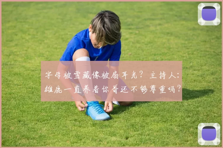 字母被雪藏像被扇耳光？主持人：雄鹿一直养着你哥还不够尊重吗？