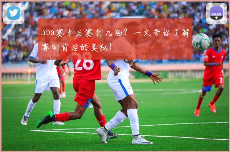 nba赛季后赛打几场？一文带你了解赛制背后的奥秘！