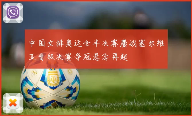中国女排奥运会半决赛鏖战塞尔维亚晋级决赛争冠悬念再起