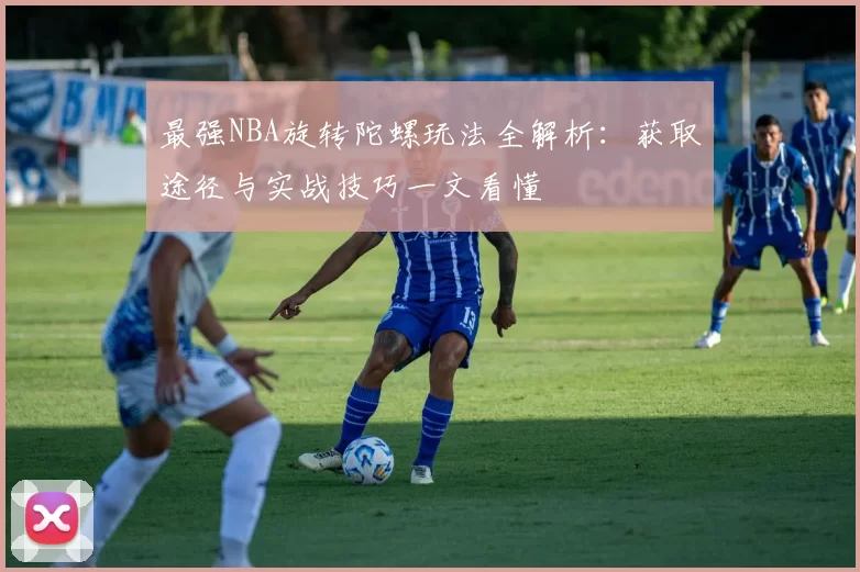 最强NBA旋转陀螺玩法全解析：获取途径与实战技巧一文看懂