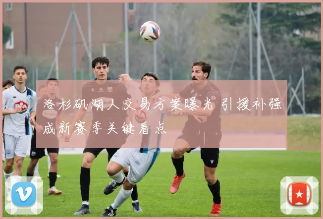 洛杉矶湖人交易方案曝光 引援补强成新赛季关键看点